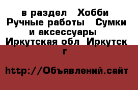  в раздел : Хобби. Ручные работы » Сумки и аксессуары . Иркутская обл.,Иркутск г.